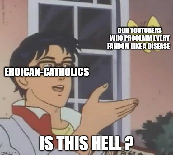 God Help Us All. | CUH YOUTUBERS WHO PROCLAIM EVERY FANDOM LIKE A DISEASE; EROICAN-CATHOLICS; IS THIS HELL ? | image tagged in memes,is this a pigeon | made w/ Imgflip meme maker