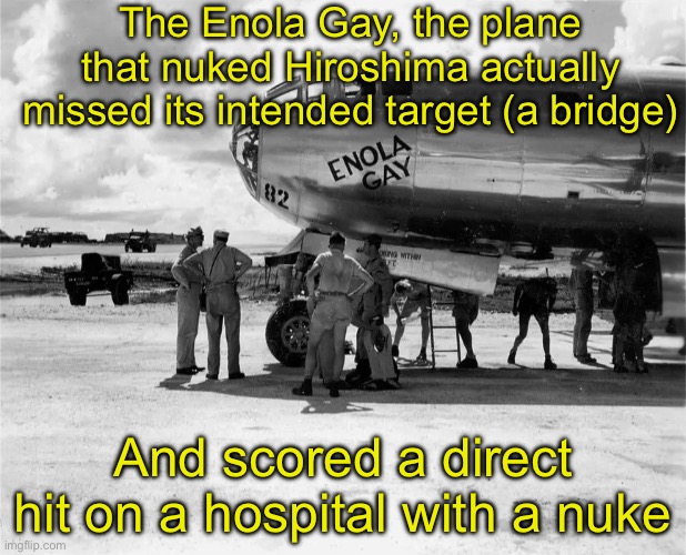 City still destroyed tho. | The Enola Gay, the plane that nuked Hiroshima actually missed its intended target (a bridge); And scored a direct hit on a hospital with a nuke | image tagged in enola gay | made w/ Imgflip meme maker