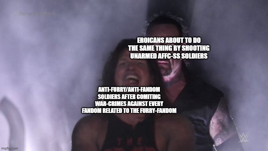 This Is From 2 Months Ago, But Alright. | EROICANS ABOUT TO DO THE SAME THING BY SHOOTING UNARMED AFFC-SS SOLDIERS; ANTI-FURRY/ANTI-FANDOM SOLDIERS AFTER COMITING WAR-CRIMES AGAINST EVERY FANDOM RELATED TO THE FURRY-FANDOM | image tagged in aj styles undertaker | made w/ Imgflip meme maker