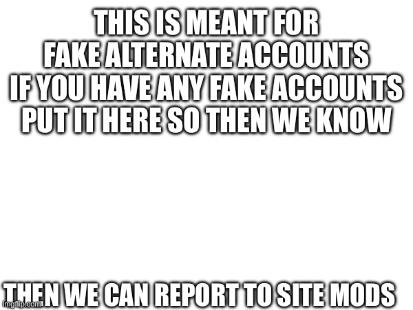 Welcome! | THIS IS MEANT FOR FAKE ALTERNATE ACCOUNTS
IF YOU HAVE ANY FAKE ACCOUNTS
PUT IT HERE SO THEN WE KNOW; THEN WE CAN REPORT TO SITE MODS | image tagged in welcome | made w/ Imgflip meme maker