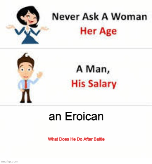 After War | an Eroican; What Does He Do After Battle | image tagged in never ask a woman her age | made w/ Imgflip meme maker