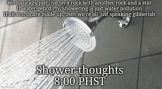 Shower thoughts | We basically just live on a rock with another rock and a star
If water gets dirty, Showering is just water pollution
If all words are made up, then we're all just speaking gibberish; Shower thoughts
8:00 PHST | image tagged in shower thoughts | made w/ Imgflip meme maker