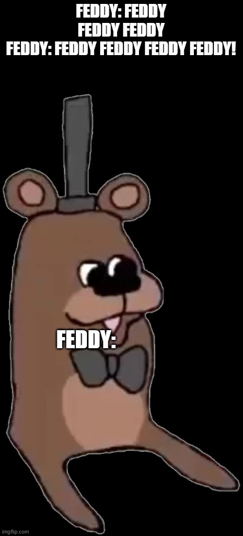 Feddy feddy feddy! | FEDDY: FEDDY FEDDY FEDDY
FEDDY: FEDDY FEDDY FEDDY FEDDY! FEDDY: | image tagged in feddy,fnaf | made w/ Imgflip meme maker