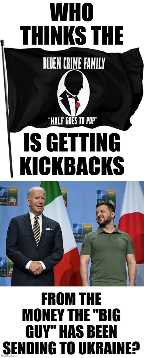 What Do You Think (Part1) | WHO THINKS THE; IS GETTING KICKBACKS; FROM THE MONEY THE "BIG GUY" HAS BEEN SENDING TO UKRAINE? | image tagged in memes,politics,joe biden,kickback,money,ukraine | made w/ Imgflip meme maker