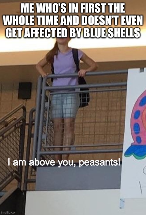 I am above you, peasants! | ME WHO’S IN FIRST THE WHOLE TIME AND DOESN’T EVEN GET AFFECTED BY BLUE SHELLS | image tagged in i am above you peasants | made w/ Imgflip meme maker