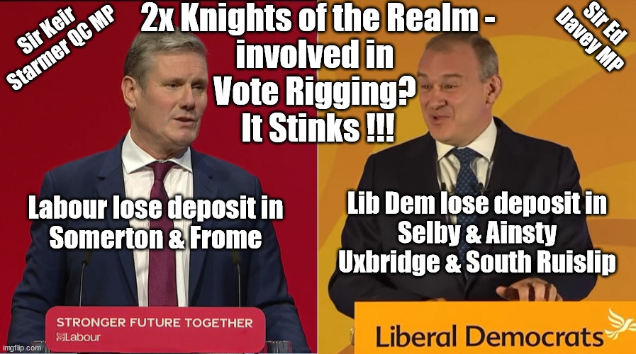 Starmer Davey Vote Rigging Pact? - Knights of the Realm - it stinks | Sir Ed 
Davey MP; 2x Knights of the Realm -
involved in 
Vote Rigging? 
It Stinks !!! Sir Keir 
Starmer QC MP; Labour lose deposit in
Somerton & Frome; Lib Dem lose deposit in
Selby & Ainsty
Uxbridge & South Ruislip | image tagged in davey starmer,labourisdead,lib dem labour pact,illegal immigration,stop boats rwanda,vote rigging | made w/ Imgflip meme maker
