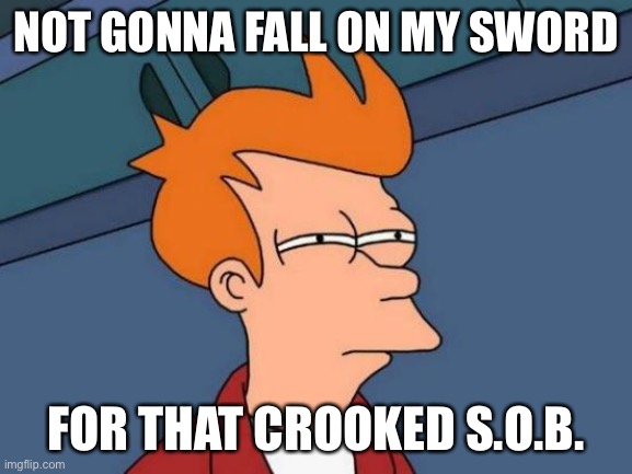 Futurama Fry Meme | NOT GONNA FALL ON MY SWORD FOR THAT CROOKED S.O.B. | image tagged in memes,futurama fry | made w/ Imgflip meme maker