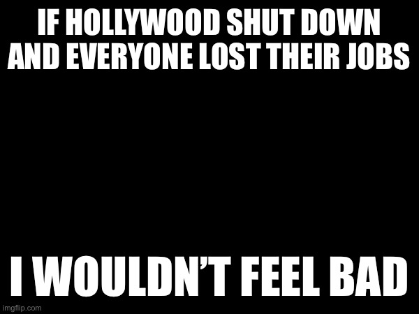 It’ll never happen but there’s always wishful thinking | IF HOLLYWOOD SHUT DOWN AND EVERYONE LOST THEIR JOBS; I WOULDN’T FEEL BAD | made w/ Imgflip meme maker