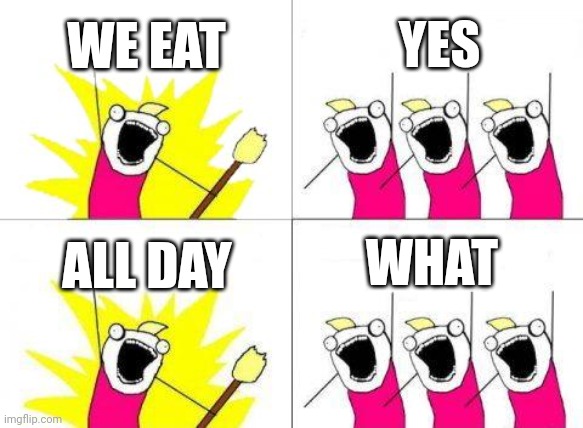 What Do We Want Meme | WE EAT; YES; WHAT; ALL DAY | image tagged in memes,what do we want | made w/ Imgflip meme maker