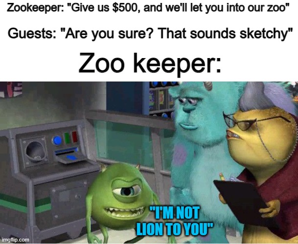 "I'm not lion to you"... @_@ | Guests: "Are you sure? That sounds sketchy"; Zookeeper: "Give us $500, and we'll let you into our zoo"; Zoo keeper:; "I'M NOT LION TO YOU" | image tagged in mike explaining meme,zoo | made w/ Imgflip meme maker