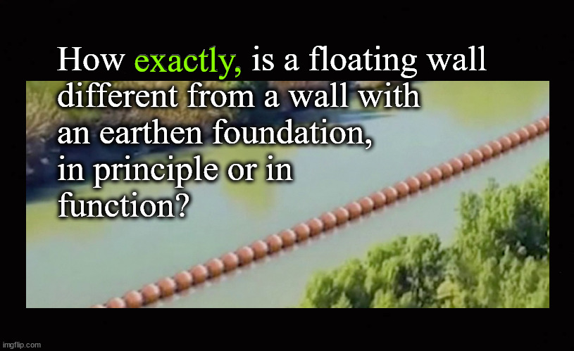 How exactly, is a floating wall  different from a wall with  an earthen foundation,  in principle or in function? | exactly, How exactly, is a floating wall 
different from a wall with 
an earthen foundation, 
in principle or in
function? | image tagged in bouy border,illegal immigration,immigration,border wall | made w/ Imgflip meme maker