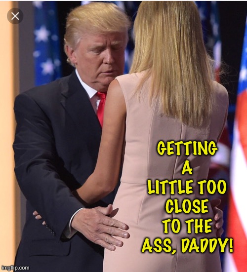 Trump & Ivanka | GETTING A LITTLE TOO CLOSE TO THE ASS, DADDY! | image tagged in trump ivanka | made w/ Imgflip meme maker