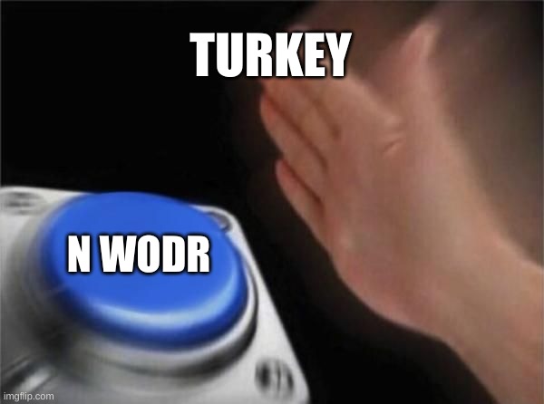 doesnt matter the situation, he'll always say it | TURKEY; N WODR | image tagged in nut button crystalbot | made w/ Imgflip meme maker