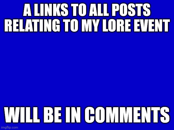 Because there are curious souls who want to know | A LINKS TO ALL POSTS RELATING TO MY LORE EVENT; WILL BE IN COMMENTS | made w/ Imgflip meme maker