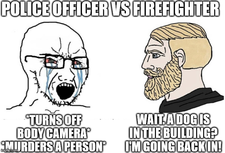 POLICE OFFICER VS FIREFIGHTER | POLICE OFFICER VS FIREFIGHTER; WAIT. A DOG IS IN THE BUILDING? I'M GOING BACK IN! *TURNS OFF BODY CAMERA*
*MURDERS A PERSON* | image tagged in soyboy vs yes chad | made w/ Imgflip meme maker