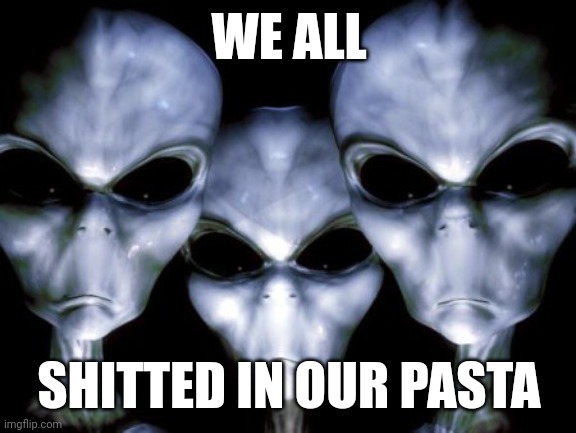 ... | WE ALL; SHITTED IN OUR PASTA | image tagged in angry aliens,memes,shitpost | made w/ Imgflip meme maker