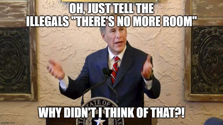 Greg Abbott | OH, JUST TELL THE ILLEGALS "THERE'S NO MORE ROOM" WHY DIDN'T I THINK OF THAT?! | image tagged in greg abbott | made w/ Imgflip meme maker