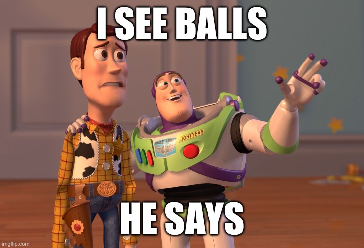 X, X Everywhere | I SEE BALLS; HE SAYS | image tagged in memes,x x everywhere | made w/ Imgflip meme maker
