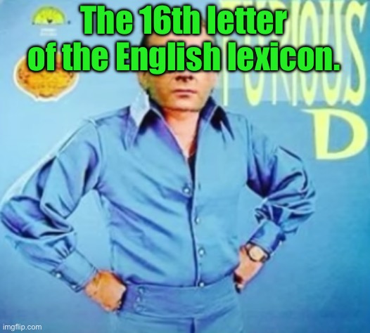 FURIOUS D | The 16th letter of the English lexicon. | image tagged in furious d | made w/ Imgflip meme maker
