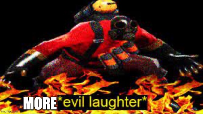 *evil laughter* | MORE | image tagged in evil laughter | made w/ Imgflip meme maker