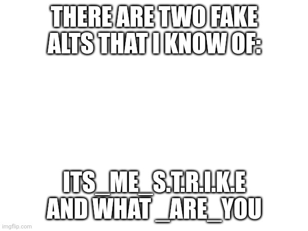 THERE ARE TWO FAKE ALTS THAT I KNOW OF:; ITS_ME_S.T.R.I.K.E AND WHAT _ARE_YOU | made w/ Imgflip meme maker