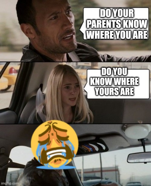 The Rock Driving Car | DO YOUR PARENTS KNOW WHERE YOU ARE; DO YOU KNOW WHERE YOURS ARE | image tagged in the rock driving car | made w/ Imgflip meme maker