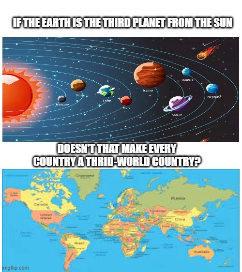 Shower Thoughts #1 | IF THE EARTH IS THE THIRD PLANET FROM THE SUN; DOESN'T THAT MAKE EVERY COUNTRY A THRID-WORLD COUNTRY? | image tagged in shower thoughts | made w/ Imgflip meme maker