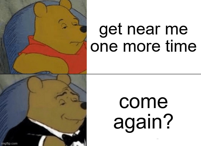Come again? | get near me one more time; come again? | image tagged in memes,tuxedo winnie the pooh | made w/ Imgflip meme maker