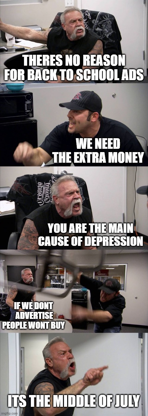back to school ads | THERES NO REASON FOR BACK TO SCHOOL ADS; WE NEED THE EXTRA MONEY; YOU ARE THE MAIN CAUSE OF DEPRESSION; IF WE DONT
 ADVERTISE
PEOPLE WONT BUY; ITS THE MIDDLE OF JULY | image tagged in memes,american chopper argument,back to school | made w/ Imgflip meme maker