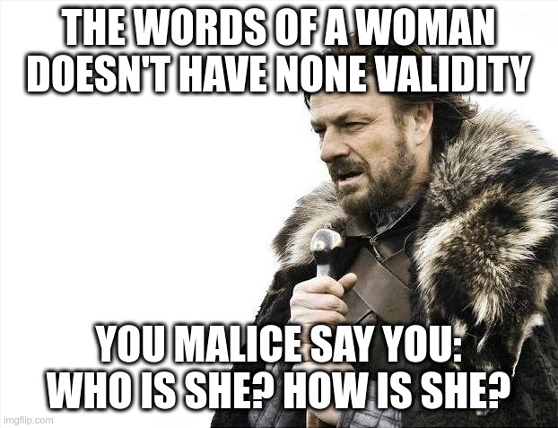 malice | THE WORDS OF A WOMAN DOESN'T HAVE NONE VALIDITY; YOU MALICE SAY YOU: WHO IS SHE? HOW IS SHE? | image tagged in memes,brace yourselves x is coming | made w/ Imgflip meme maker