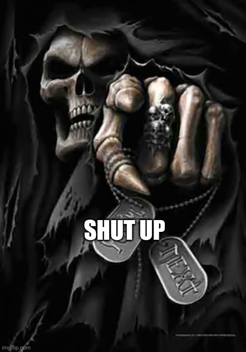 Grim Reaper | SHUT UP | image tagged in grim reaper,shut up | made w/ Imgflip meme maker