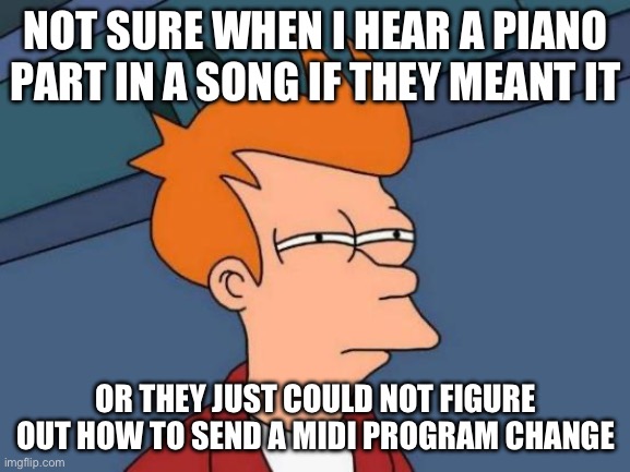 I Thought MIDI was Suppose to Make Things Simple | NOT SURE WHEN I HEAR A PIANO PART IN A SONG IF THEY MEANT IT; OR THEY JUST COULD NOT FIGURE OUT HOW TO SEND A MIDI PROGRAM CHANGE | image tagged in memes,futurama fry,music,piano,midi | made w/ Imgflip meme maker