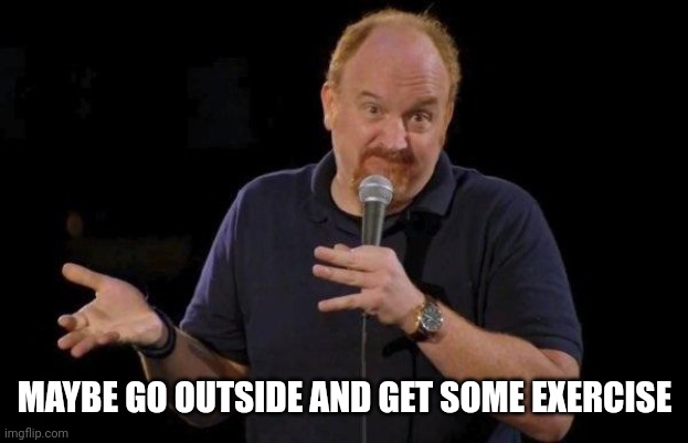 Louis ck but maybe | MAYBE GO OUTSIDE AND GET SOME EXERCISE | image tagged in louis ck but maybe | made w/ Imgflip meme maker