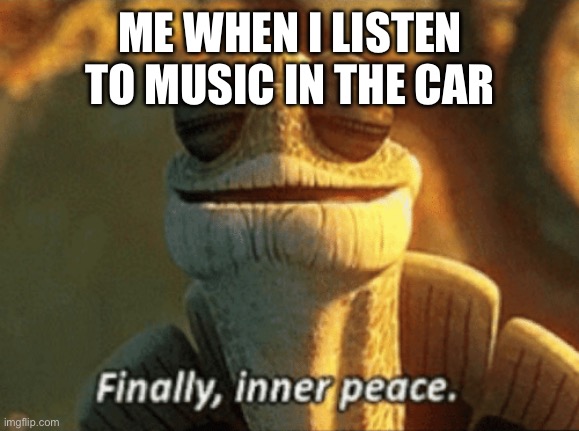 Literally me when I was making this meme | ME WHEN I LISTEN TO MUSIC IN THE CAR | image tagged in finally inner peace | made w/ Imgflip meme maker