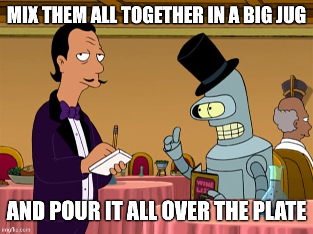 BENDER MIX IT | MIX THEM ALL TOGETHER IN A BIG JUG AND POUR IT ALL OVER THE PLATE | image tagged in bender mix it | made w/ Imgflip meme maker
