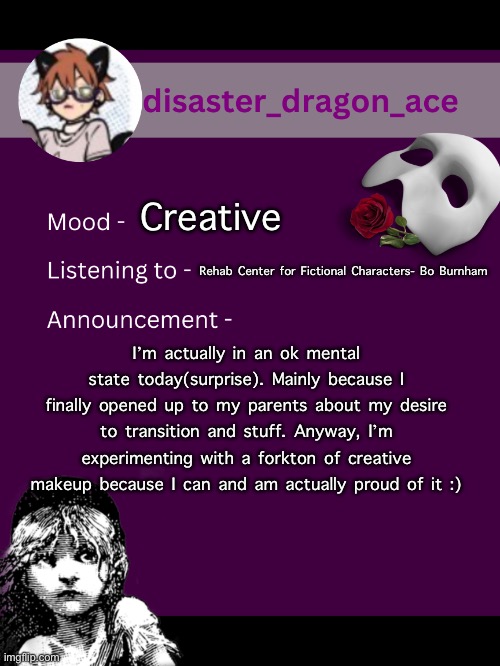 iz all good mrep | Creative; Rehab Center for Fictional Characters- Bo Burnham; I’m actually in an ok mental state today(surprise). Mainly because I finally opened up to my parents about my desire to transition and stuff. Anyway, I’m experimenting with a forkton of creative makeup because I can and am actually proud of it :) | image tagged in disaster_dragon_ace announcement template | made w/ Imgflip meme maker