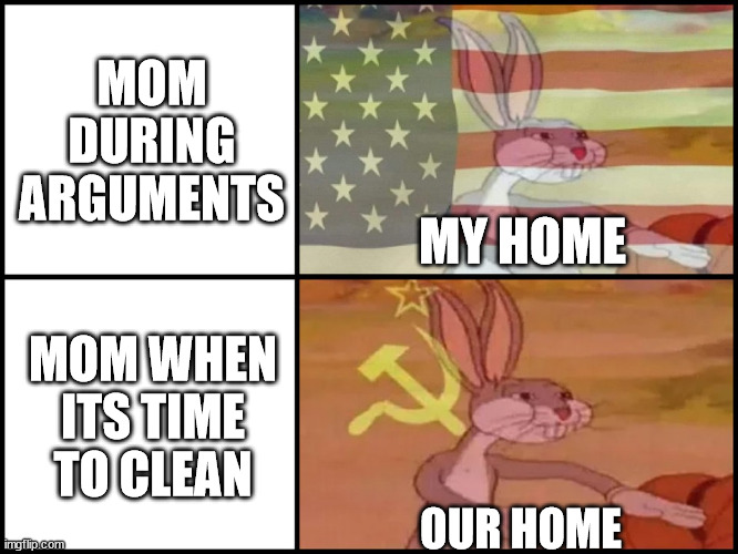 Capitalist and communist | MOM DURING ARGUMENTS; MY HOME; MOM WHEN ITS TIME TO CLEAN; OUR HOME | image tagged in capitalist and communist,memes,funny | made w/ Imgflip meme maker