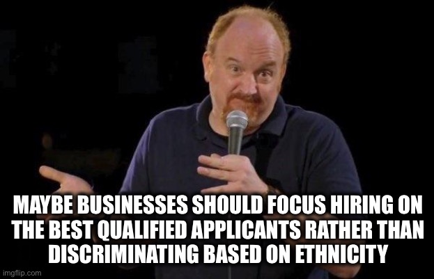Louis ck but maybe | MAYBE BUSINESSES SHOULD FOCUS HIRING ON 
THE BEST QUALIFIED APPLICANTS RATHER THAN 
DISCRIMINATING BASED ON ETHNICITY | image tagged in louis ck but maybe | made w/ Imgflip meme maker