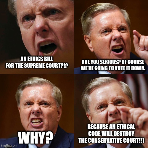 Ms Lindsey saying the quiet part out loud. | ARE YOU SERIOUS? OF COURSE WE'RE GOING TO VOTE IT DOWN. AN ETHICS BILL FOR THE SUPREME COURT?!? BECAUSE AN ETHICAL CODE WILL DESTROY THE CONSERVATIVE COURT!!1; WHY? | image tagged in lindsey graham angry face | made w/ Imgflip meme maker