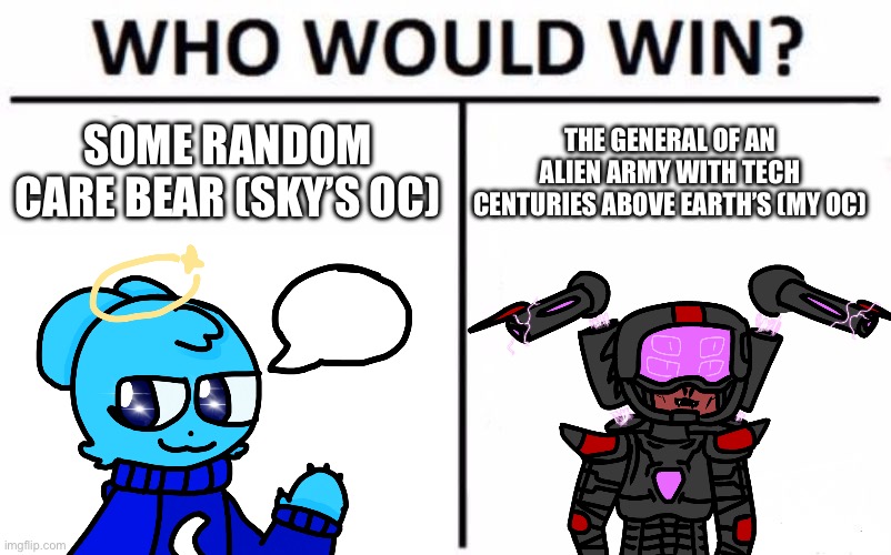 SOME RANDOM CARE BEAR (SKY’S OC) THE GENERAL OF AN ALIEN ARMY WITH TECH CENTURIES ABOVE EARTH’S (MY OC) | made w/ Imgflip meme maker