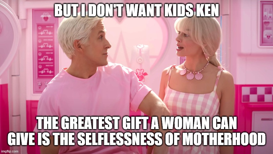 Based Kenergy | BUT I DON'T WANT KIDS KEN; THE GREATEST GIFT A WOMAN CAN GIVE IS THE SELFLESSNESS OF MOTHERHOOD | image tagged in barbie | made w/ Imgflip meme maker