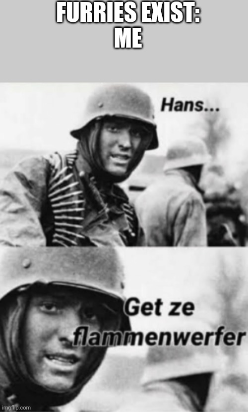 Hans, Get ze flammenwerfer | FURRIES EXIST:
ME | image tagged in hans get ze flammenwerfer | made w/ Imgflip meme maker