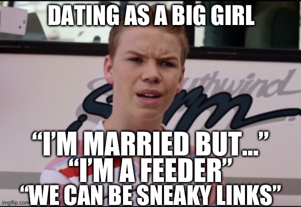 Dating as a big girl | DATING AS A BIG GIRL; “I’M MARRIED BUT…”; “I’M A FEEDER”; “WE CAN BE SNEAKY LINKS” | image tagged in big girl,dating,big girl dating,plus size,plus size dating | made w/ Imgflip meme maker