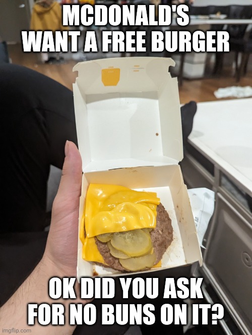 just cheese and meat and pickles burger | MCDONALD'S WANT A FREE BURGER; OK DID YOU ASK FOR NO BUNS ON IT? | image tagged in just cheese and meat and pickles burger | made w/ Imgflip meme maker