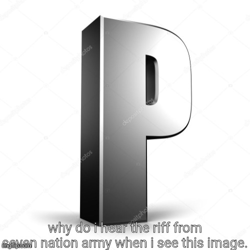 P | why do i hear the riff from seven nation army when i see this image. | image tagged in p | made w/ Imgflip meme maker