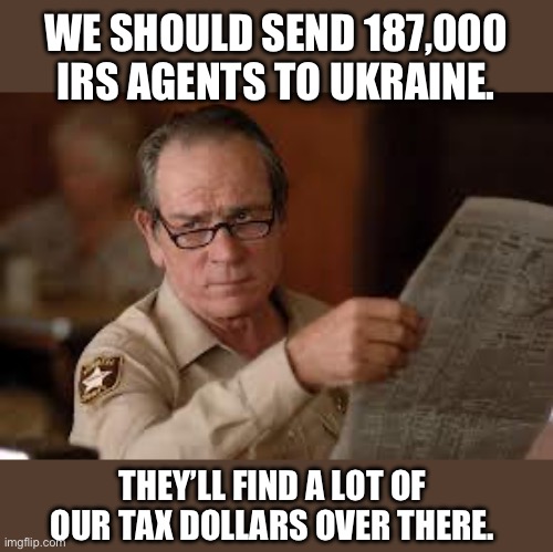 IRS | WE SHOULD SEND 187,000 IRS AGENTS TO UKRAINE. THEY’LL FIND A LOT OF OUR TAX DOLLARS OVER THERE. | image tagged in no country for old men tommy lee jones | made w/ Imgflip meme maker