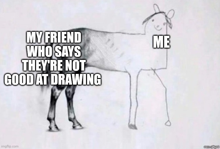 Horse Drawing | MY FRIEND WHO SAYS THEY'RE NOT GOOD AT DRAWING; ME | image tagged in horse drawing | made w/ Imgflip meme maker