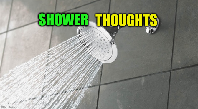 Shower Thoughts | SHOWER THOUGHTS | image tagged in shower thoughts | made w/ Imgflip meme maker