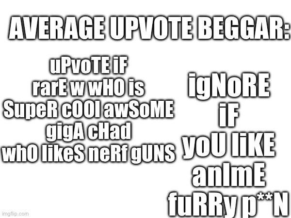Bro shut up | AVERAGE UPVOTE BEGGAR:; igNoRE iF yoU liKE anImE fuRRy p**N; uPvoTE iF rarE w wHO is SupeR cOOl awSoME gigA cHad whO likeS neRf gUNS | image tagged in upvote begging | made w/ Imgflip meme maker
