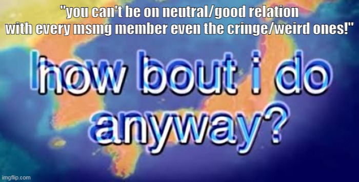 nuh uh | "you can't be on neutral/good relation with every msmg member even the cringe/weird ones!" | made w/ Imgflip meme maker